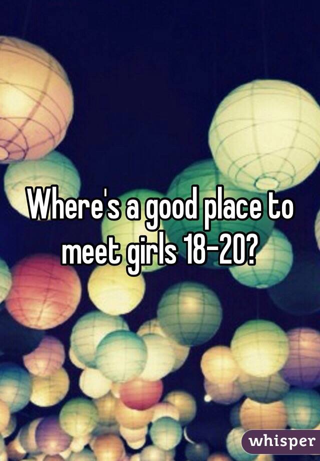 Where's a good place to meet girls 18-20?