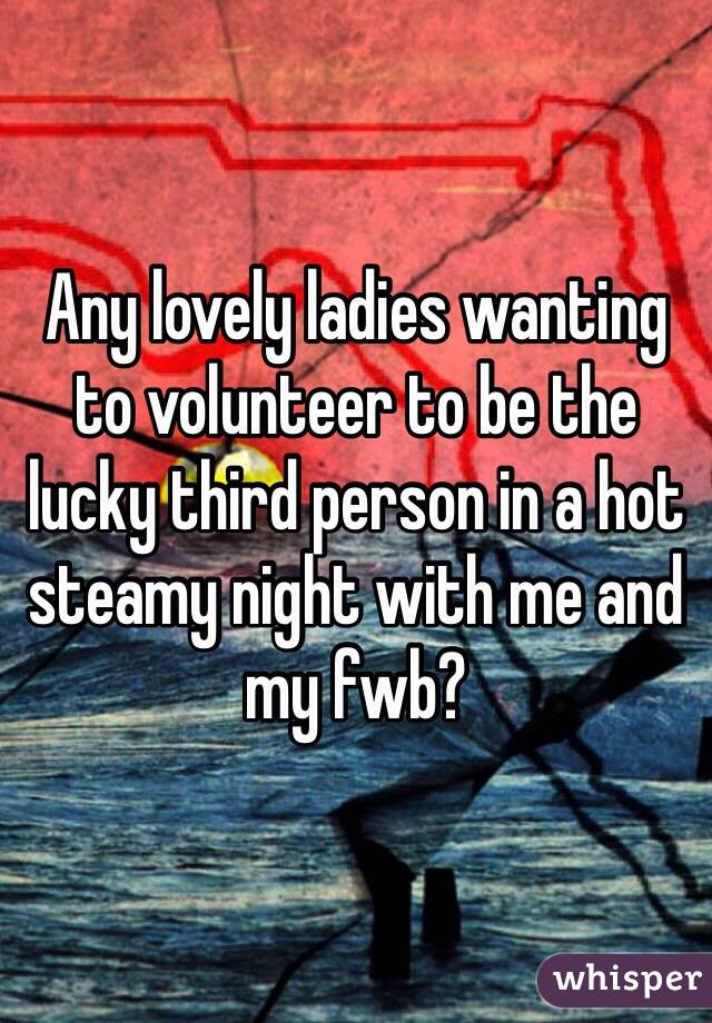 Any lovely ladies wanting to volunteer to be the lucky third person in a hot steamy night with me and my fwb?