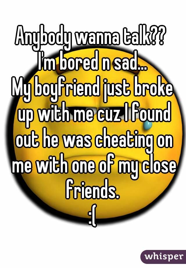 Anybody wanna talk?? 
I'm bored n sad...
My boyfriend just broke up with me cuz I found out he was cheating on me with one of my close friends. 
:(
