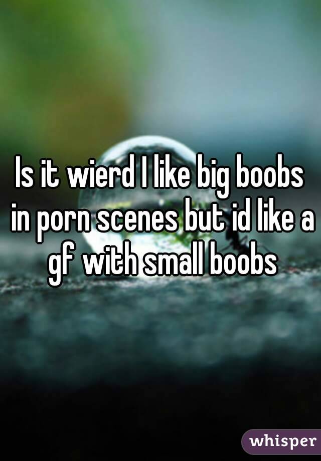 Is it wierd I like big boobs in porn scenes but id like a gf with small boobs