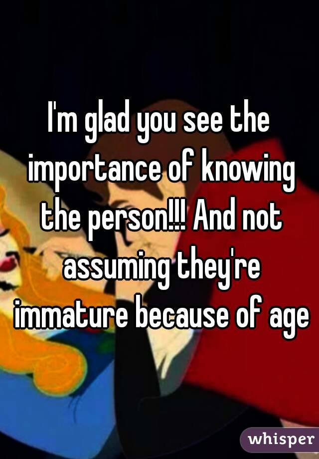 I'm glad you see the importance of knowing the person!!! And not assuming they're immature because of age