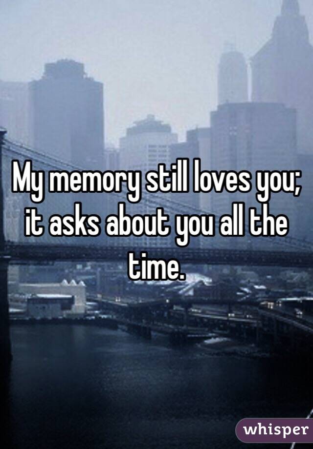 My memory still loves you; it asks about you all the time. 