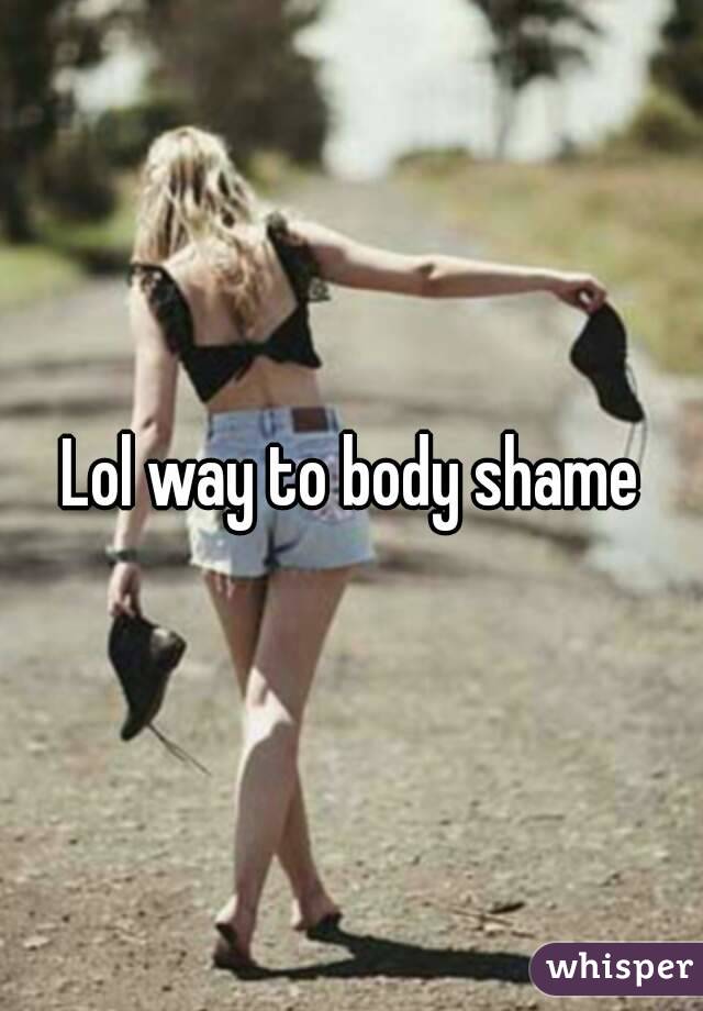 Lol way to body shame