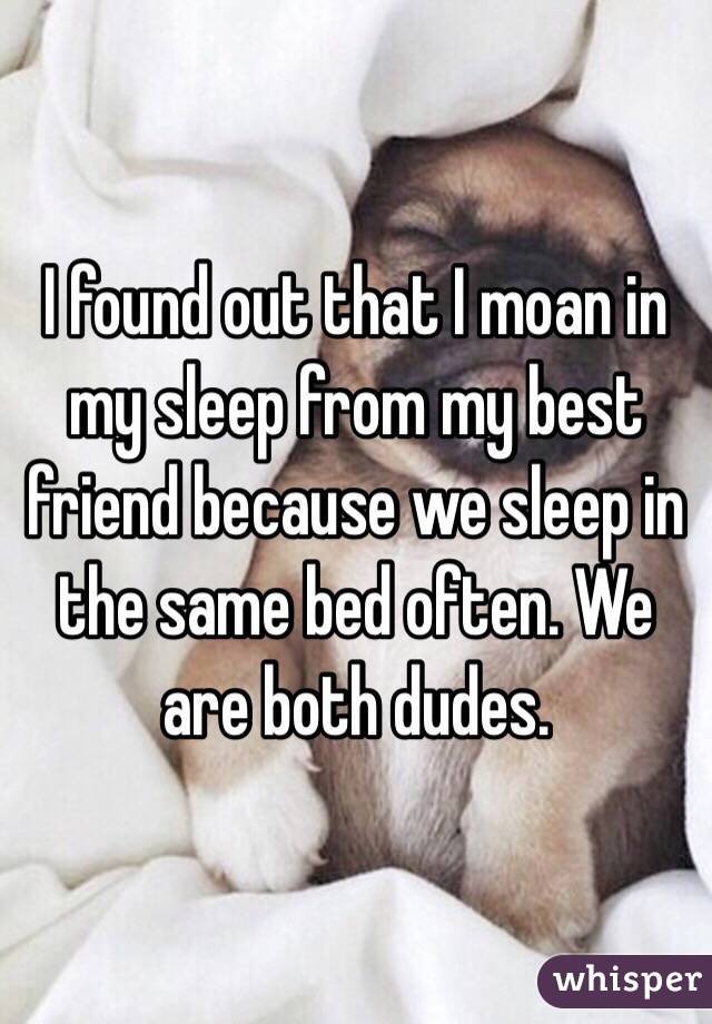 I found out that I moan in my sleep from my best friend because we sleep in the same bed often. We are both dudes. 