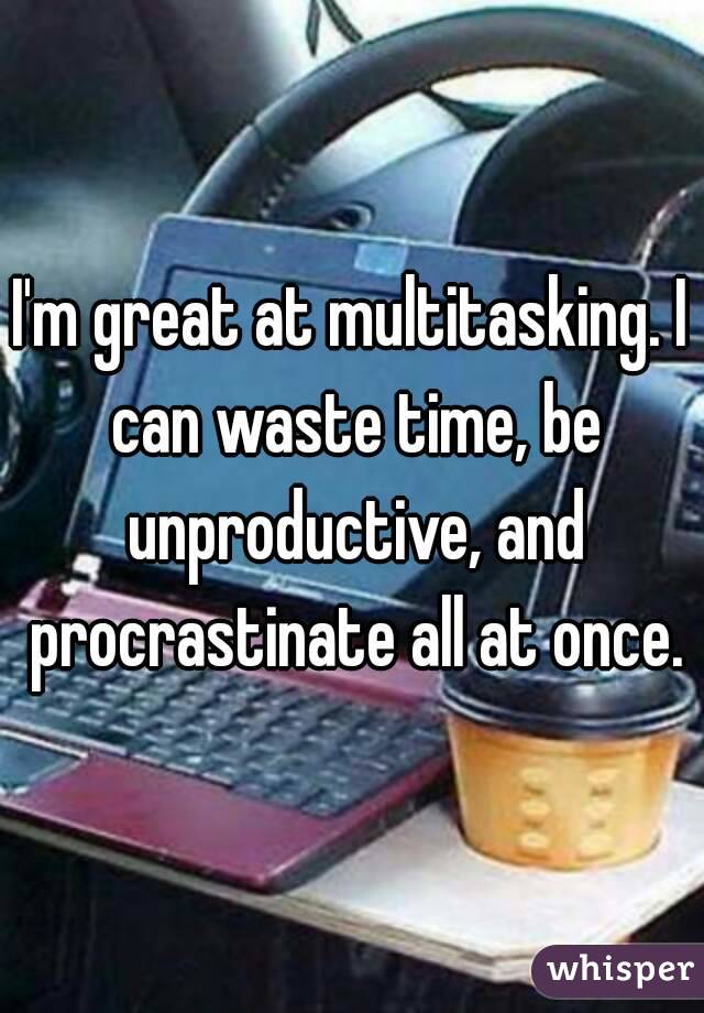 I'm great at multitasking. I can waste time, be unproductive, and procrastinate all at once.