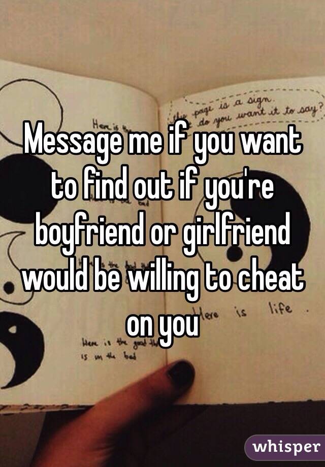 Message me if you want to find out if you're boyfriend or girlfriend would be willing to cheat on you 