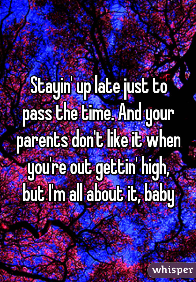 Stayin' up late just to pass the time. And your parents don't like it when you're out gettin' high, but I'm all about it, baby