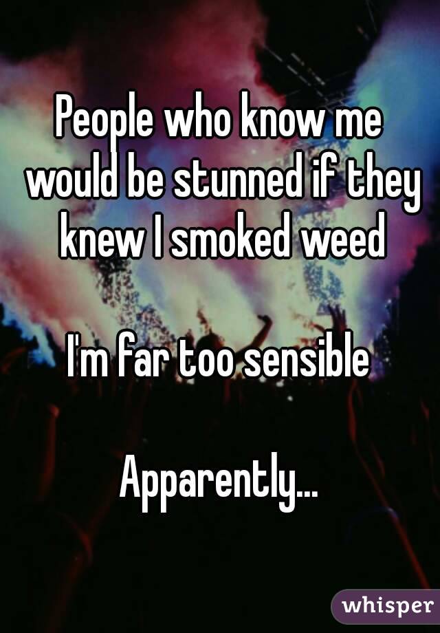 People who know me would be stunned if they knew I smoked weed

I'm far too sensible

Apparently...