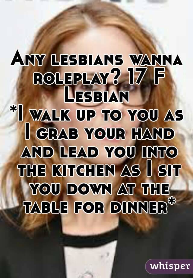 Any lesbians wanna roleplay? 17 F Lesbian 
*I walk up to you as I grab your hand and lead you into the kitchen as I sit you down at the table for dinner*