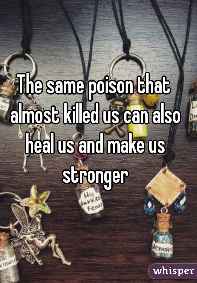 The same poison that almost killed us can also heal us and make us stronger