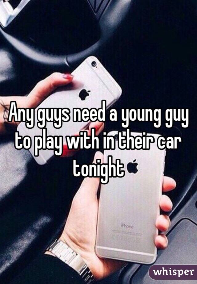 Any guys need a young guy to play with in their car tonight 