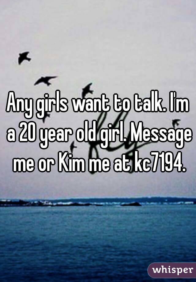 Any girls want to talk. I'm a 20 year old girl. Message me or Kim me at kc7194.