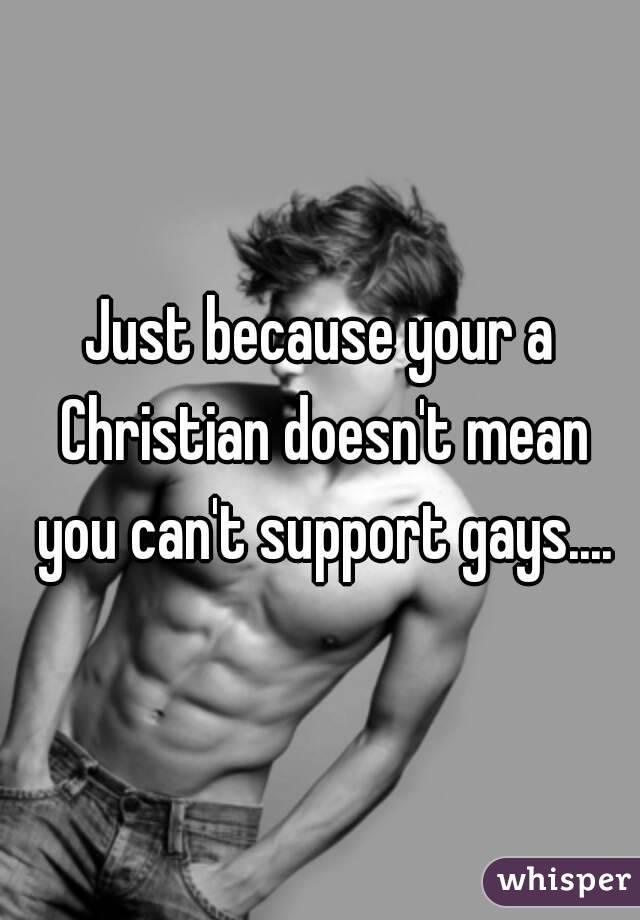 Just because your a Christian doesn't mean you can't support gays....