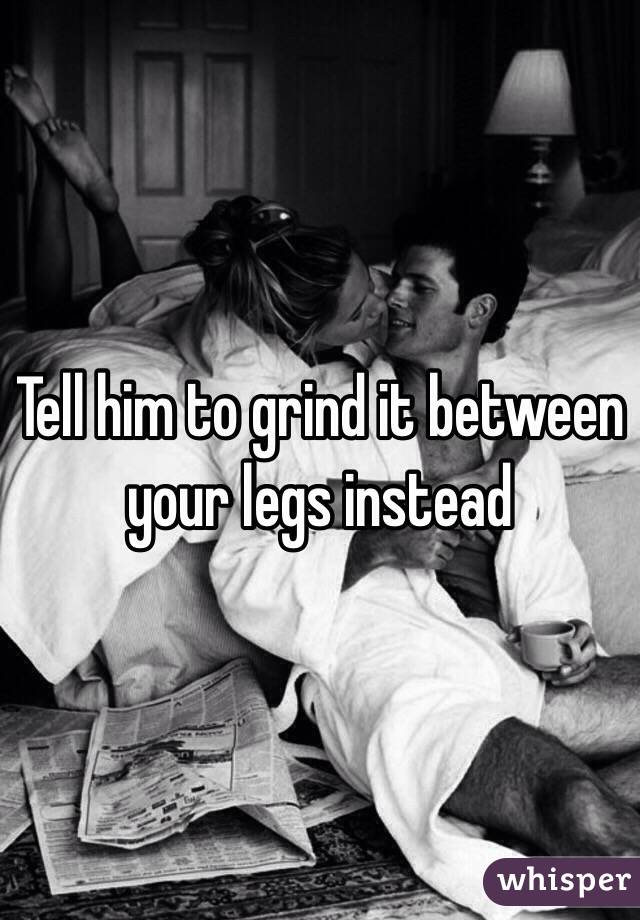 Tell him to grind it between your legs instead 