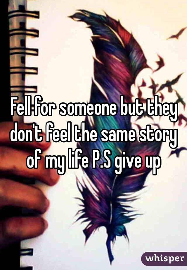 Fell for someone but they don't feel the same story of my life P.S give up 