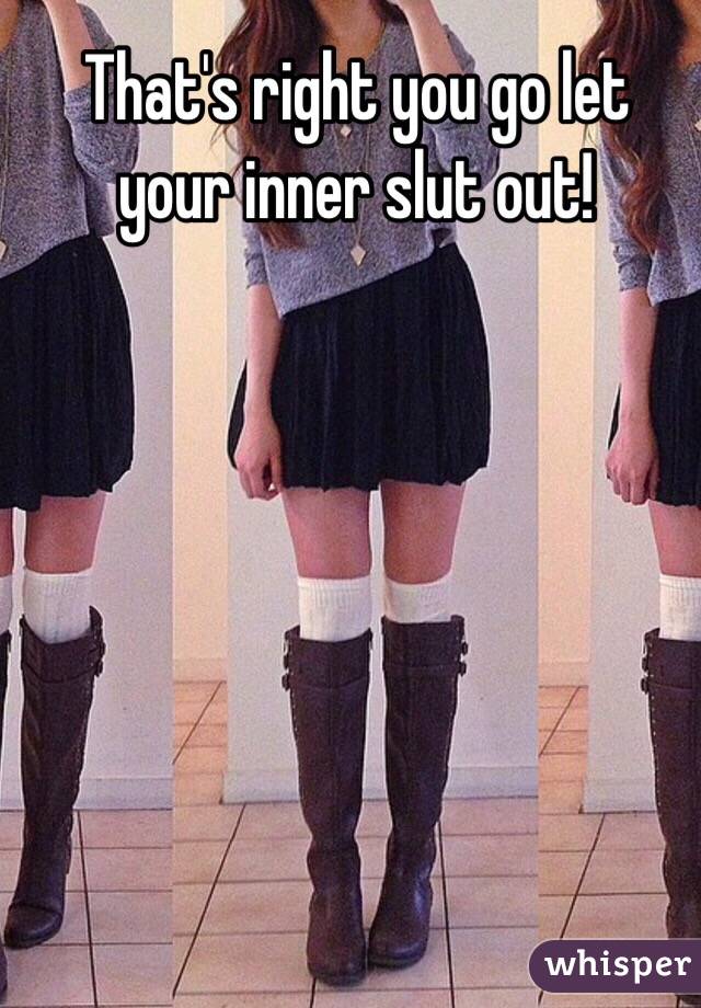 That's right you go let your inner slut out!