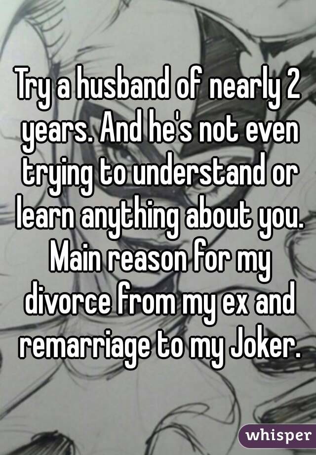 Try a husband of nearly 2 years. And he's not even trying to understand or learn anything about you. Main reason for my divorce from my ex and remarriage to my Joker.