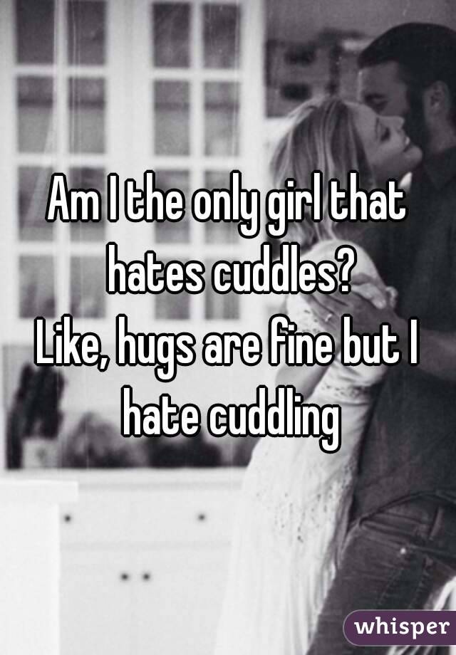 Am I the only girl that hates cuddles?
Like, hugs are fine but I hate cuddling