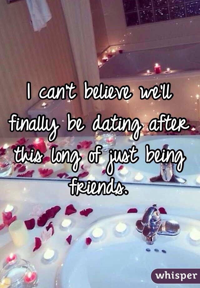 I can't believe we'll finally be dating after this long of just being friends. 