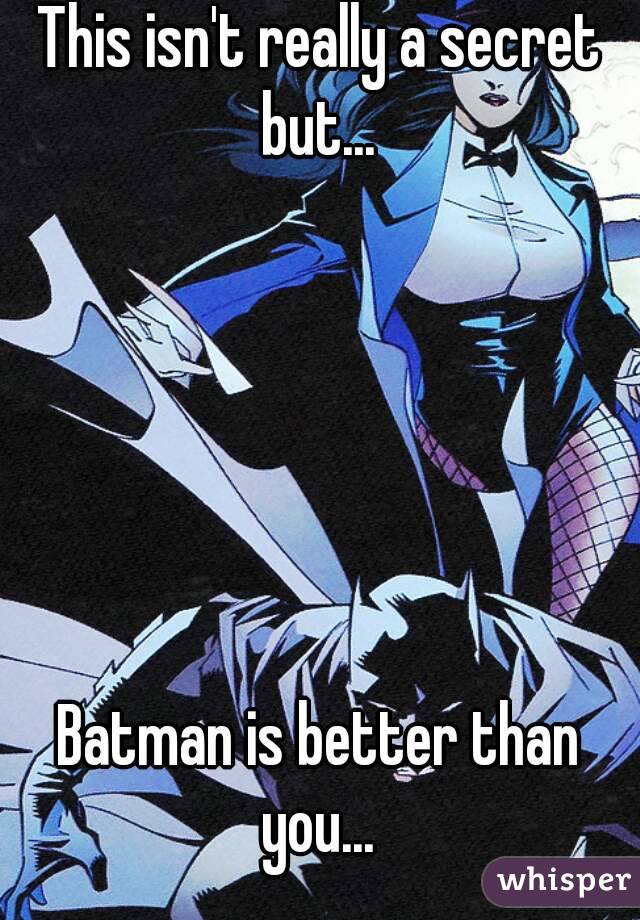 This isn't really a secret but... 






Batman is better than you... 