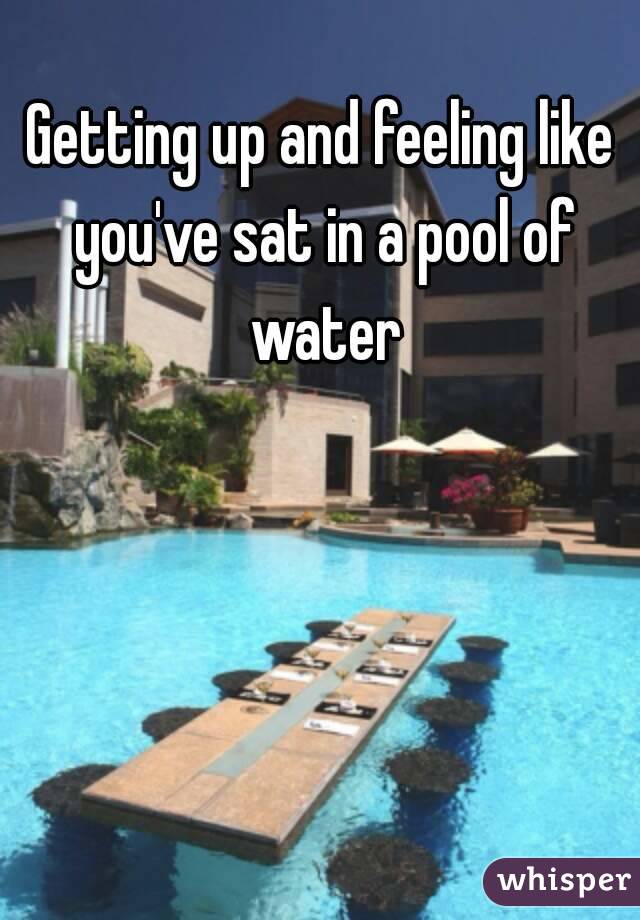 Getting up and feeling like you've sat in a pool of water