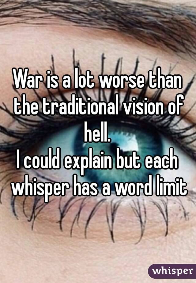 War is a lot worse than the traditional vision of hell. 
I could explain but each whisper has a word limit