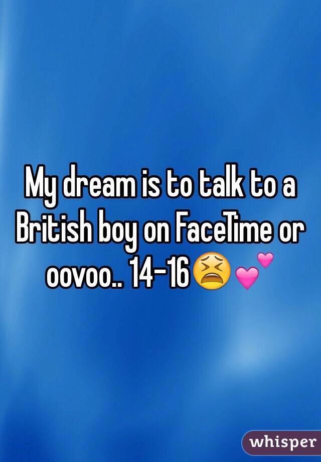 My dream is to talk to a British boy on FaceTime or oovoo.. 14-16😫💕