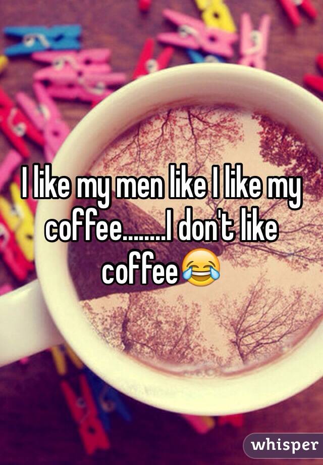 I like my men like I like my coffee........I don't like coffee😂