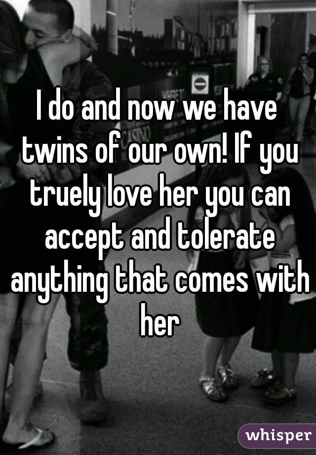 I do and now we have twins of our own! If you truely love her you can accept and tolerate anything that comes with her