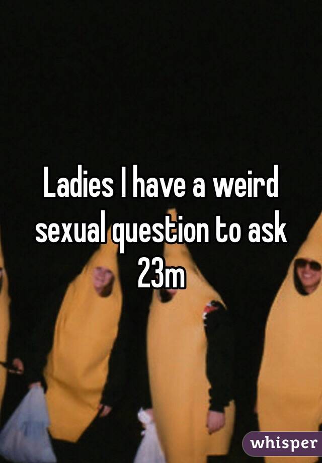 Ladies I have a weird sexual question to ask
23m