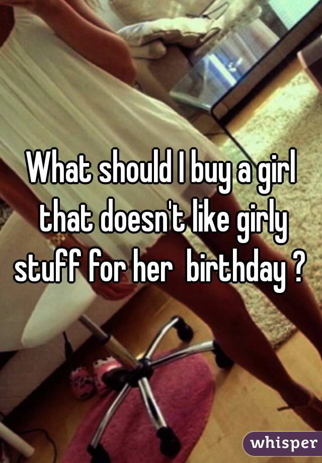 What should I buy a girl that doesn't like girly stuff for her  birthday ? 