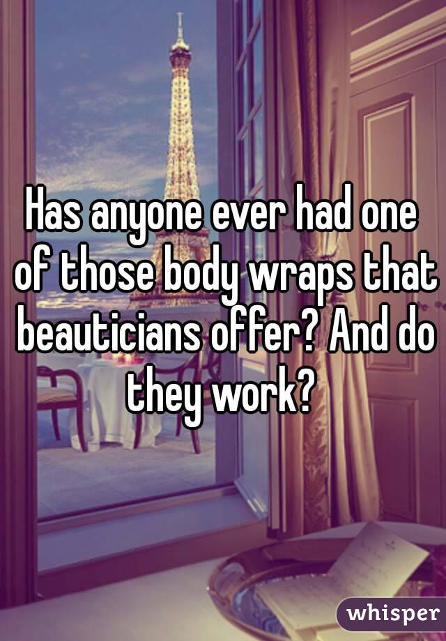 Has anyone ever had one of those body wraps that beauticians offer? And do they work? 