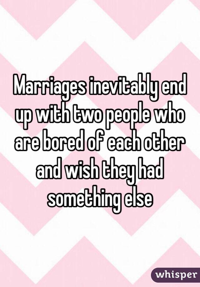 Marriages inevitably end up with two people who are bored of each other and wish they had something else