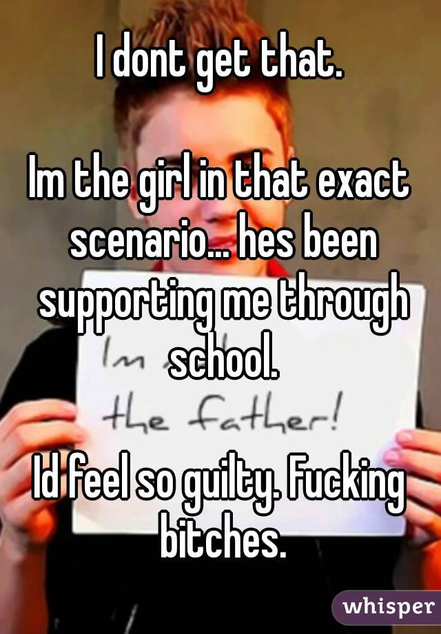 I dont get that.

Im the girl in that exact scenario... hes been supporting me through school.

Id feel so guilty. Fucking bitches.