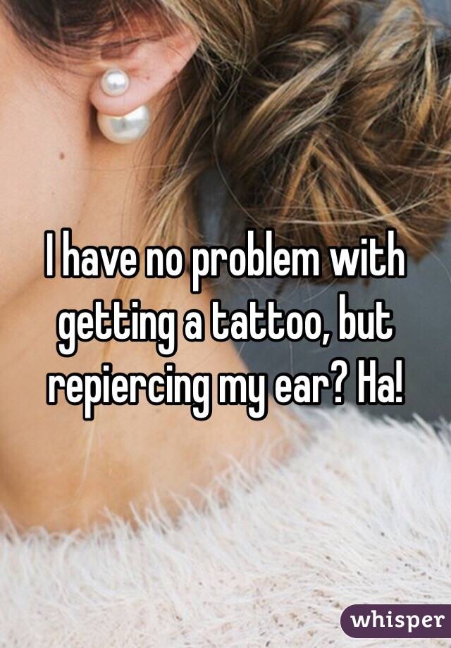 I have no problem with getting a tattoo, but repiercing my ear? Ha! 