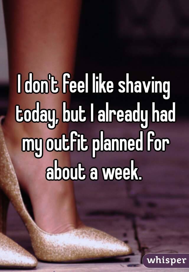 I don't feel like shaving today, but I already had my outfit planned for about a week. 