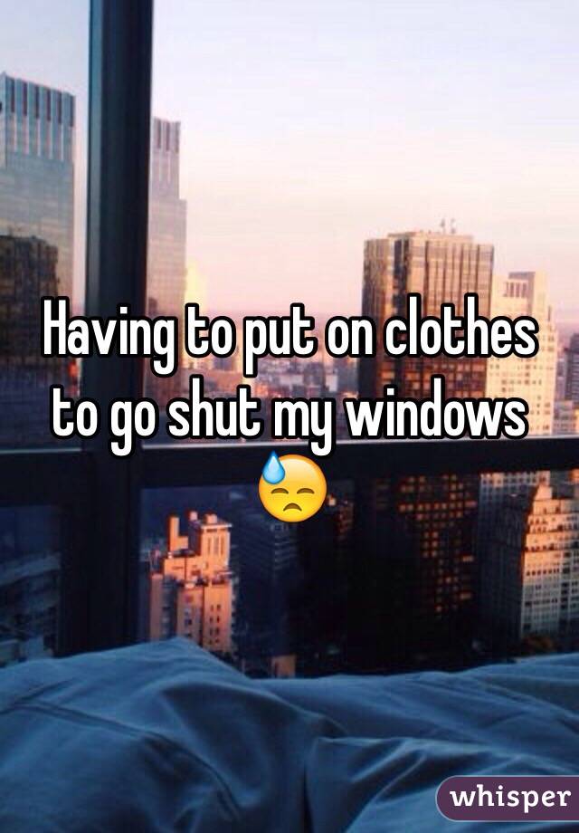 Having to put on clothes to go shut my windows 😓