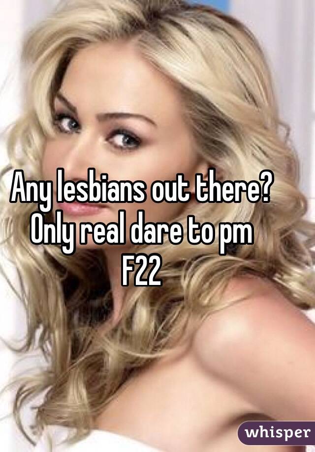 Any lesbians out there?
Only real dare to pm 
F22