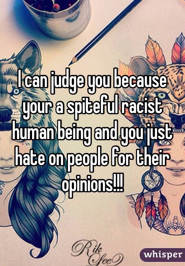 I can judge you because your a spiteful racist human being and you just hate on people for their opinions!!!