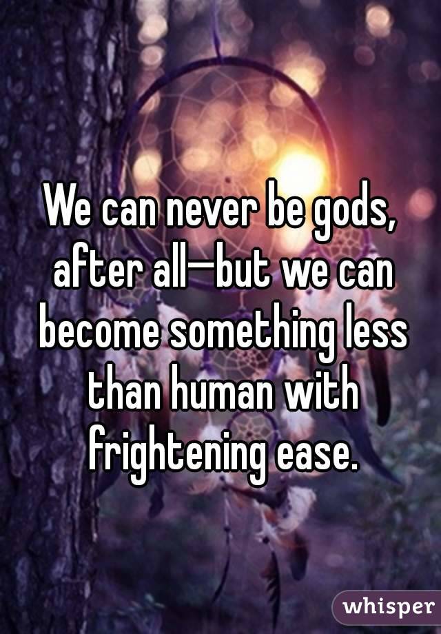 
We can never be gods, after all—but we can become something less than human with frightening ease.