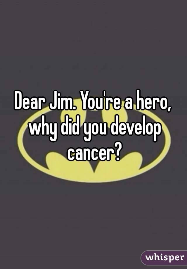 Dear Jim. You're a hero, why did you develop cancer?