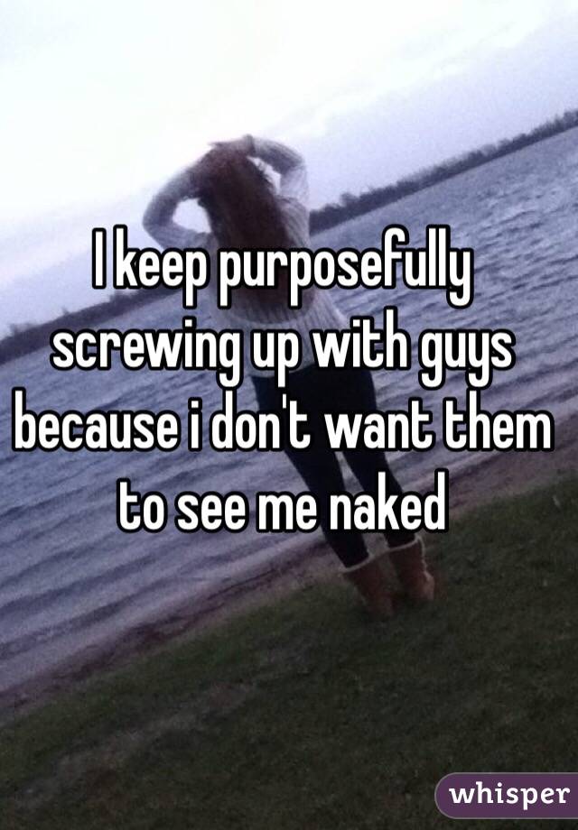 I keep purposefully screwing up with guys because i don't want them to see me naked 