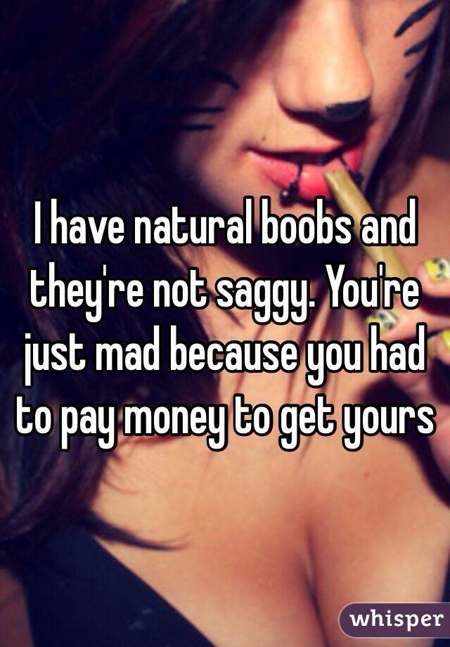 I have natural boobs and they're not saggy. You're just mad because you had to pay money to get yours 