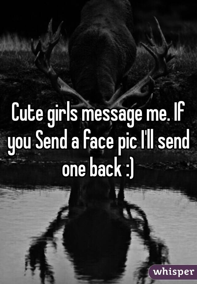 Cute girls message me. If you Send a face pic I'll send one back :)