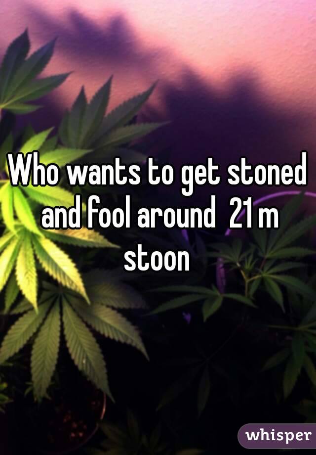 Who wants to get stoned and fool around  21 m stoon 