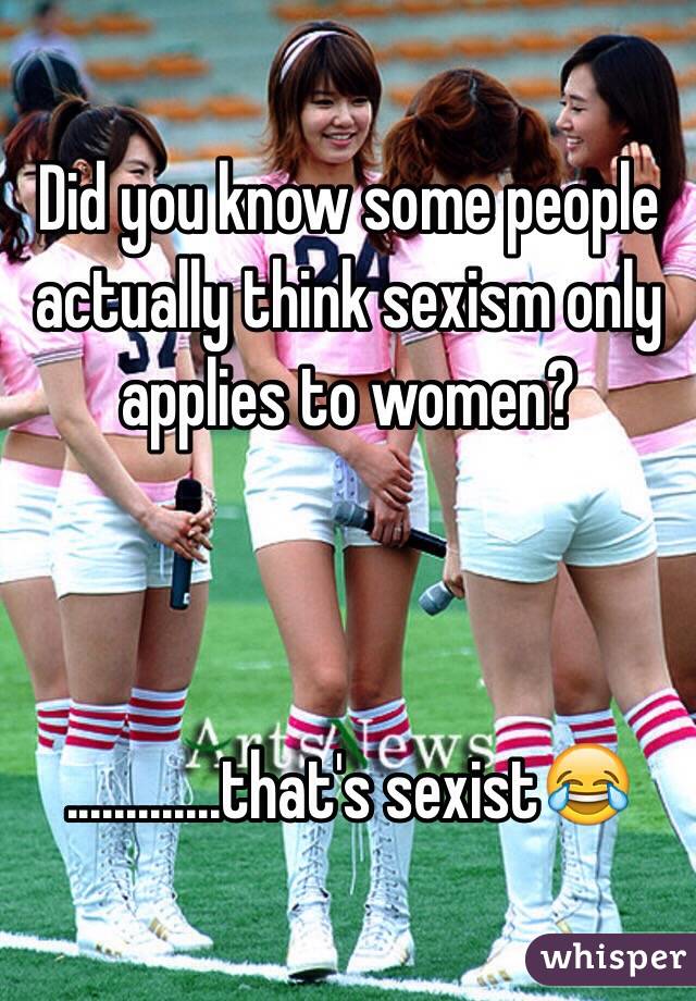 Did you know some people actually think sexism only applies to women?



.............that's sexist😂