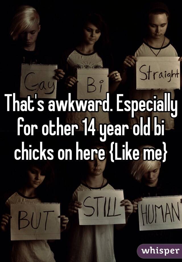 That's awkward. Especially for other 14 year old bi chicks on here {Like me} 