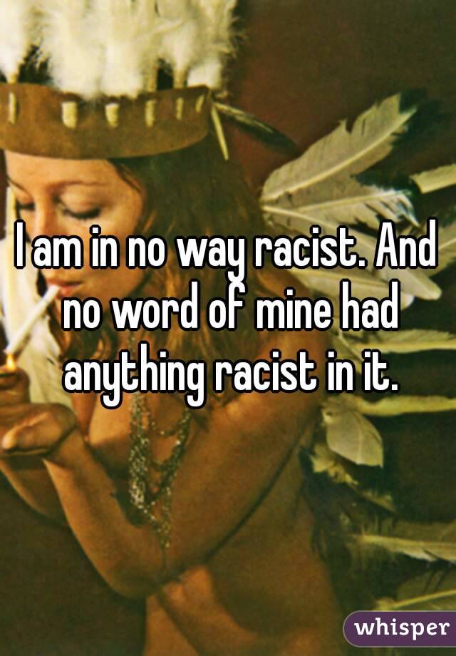 I am in no way racist. And no word of mine had anything racist in it.