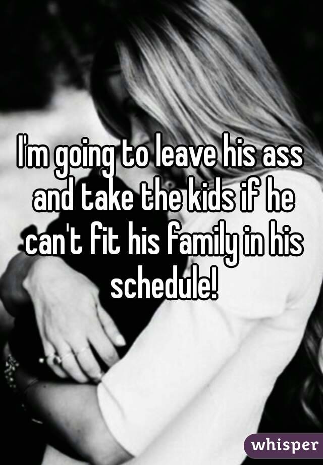 I'm going to leave his ass and take the kids if he can't fit his family in his schedule!