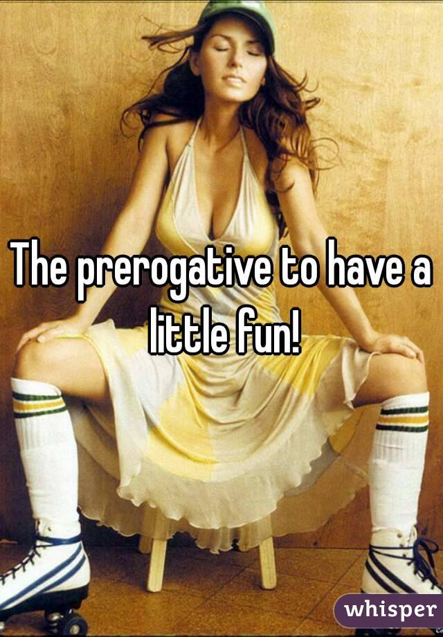 The prerogative to have a little fun!